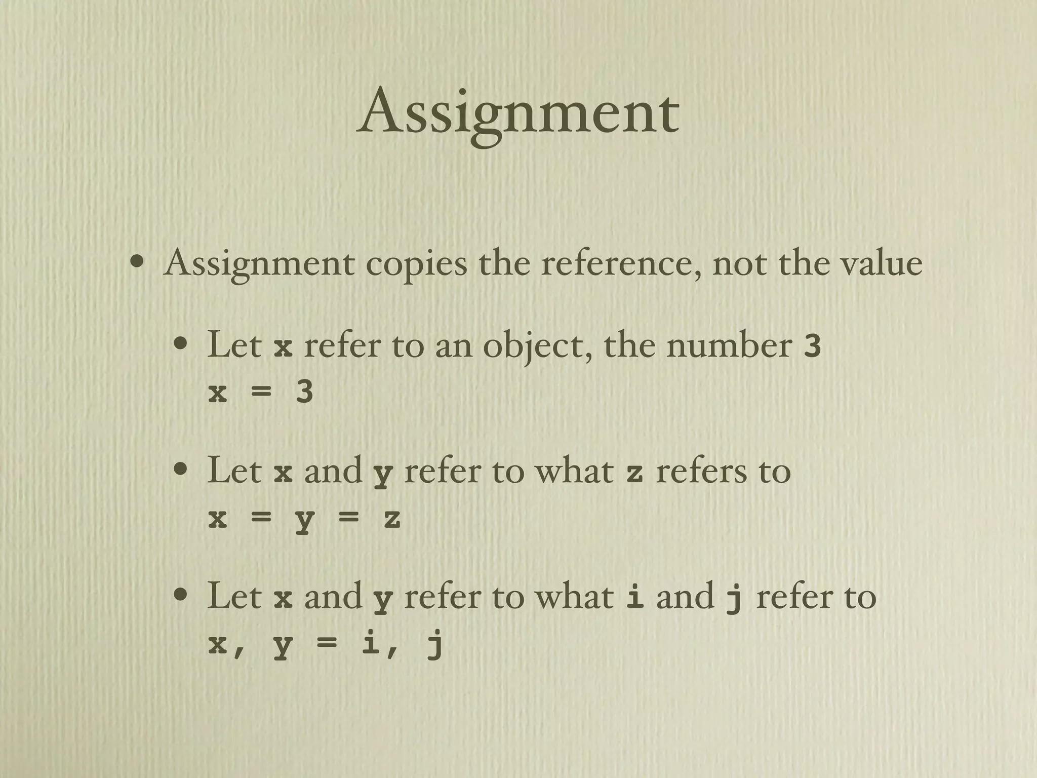 Assignment • Assignment copies the reference, not the value • Let x refer to an object, the number 3 x = 3 • Let x and y refer to what z refers to x = y = z • Let x and y refer to what i and j refer to x, y = i, j 