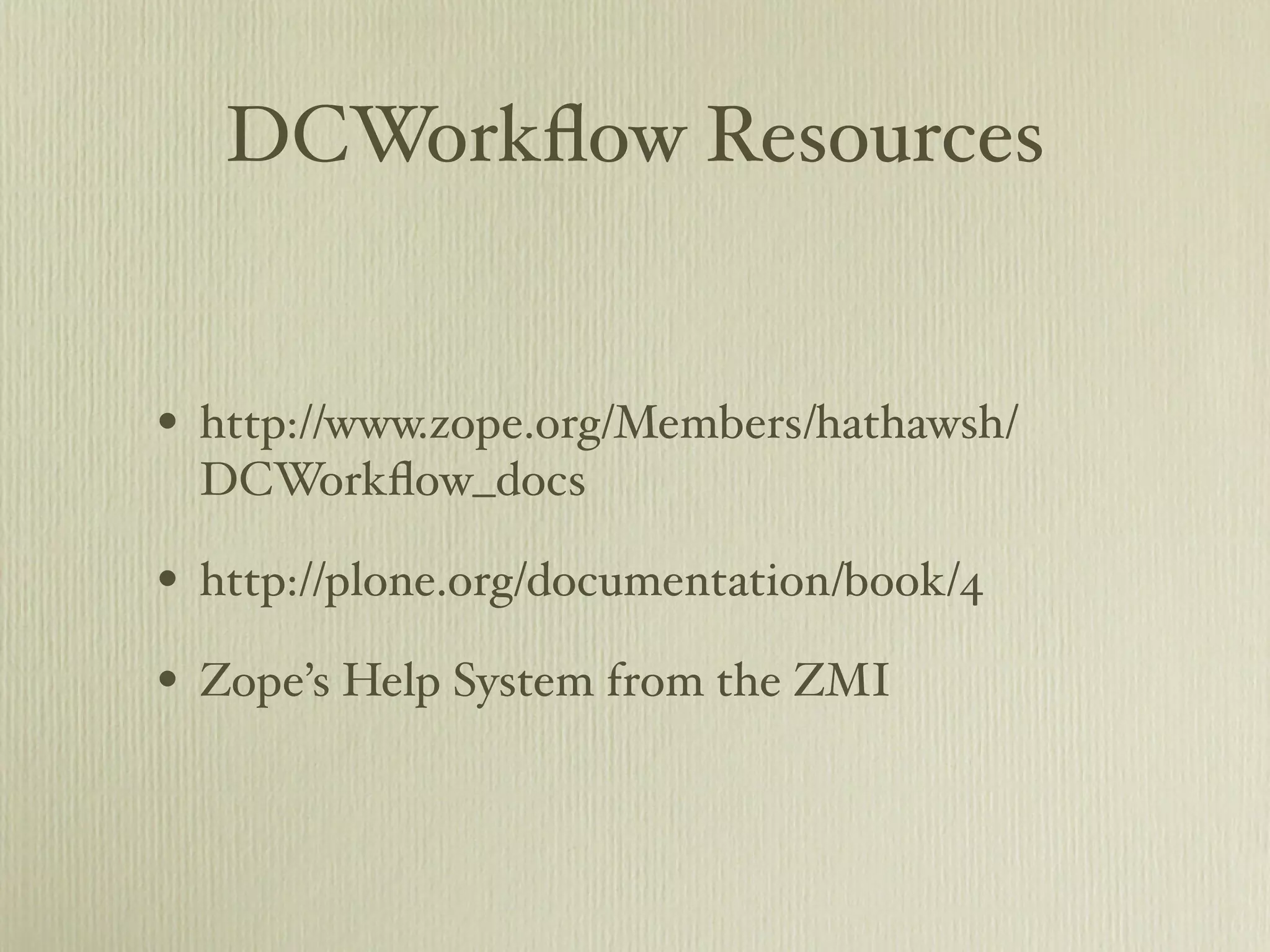 DCWorkﬂow Resources • http://www.zope.org/Members/hathawsh/ DCWorkﬂow_docs • http://plone.org/documentation/book/4 • Zope’s Help System from the ZMI 