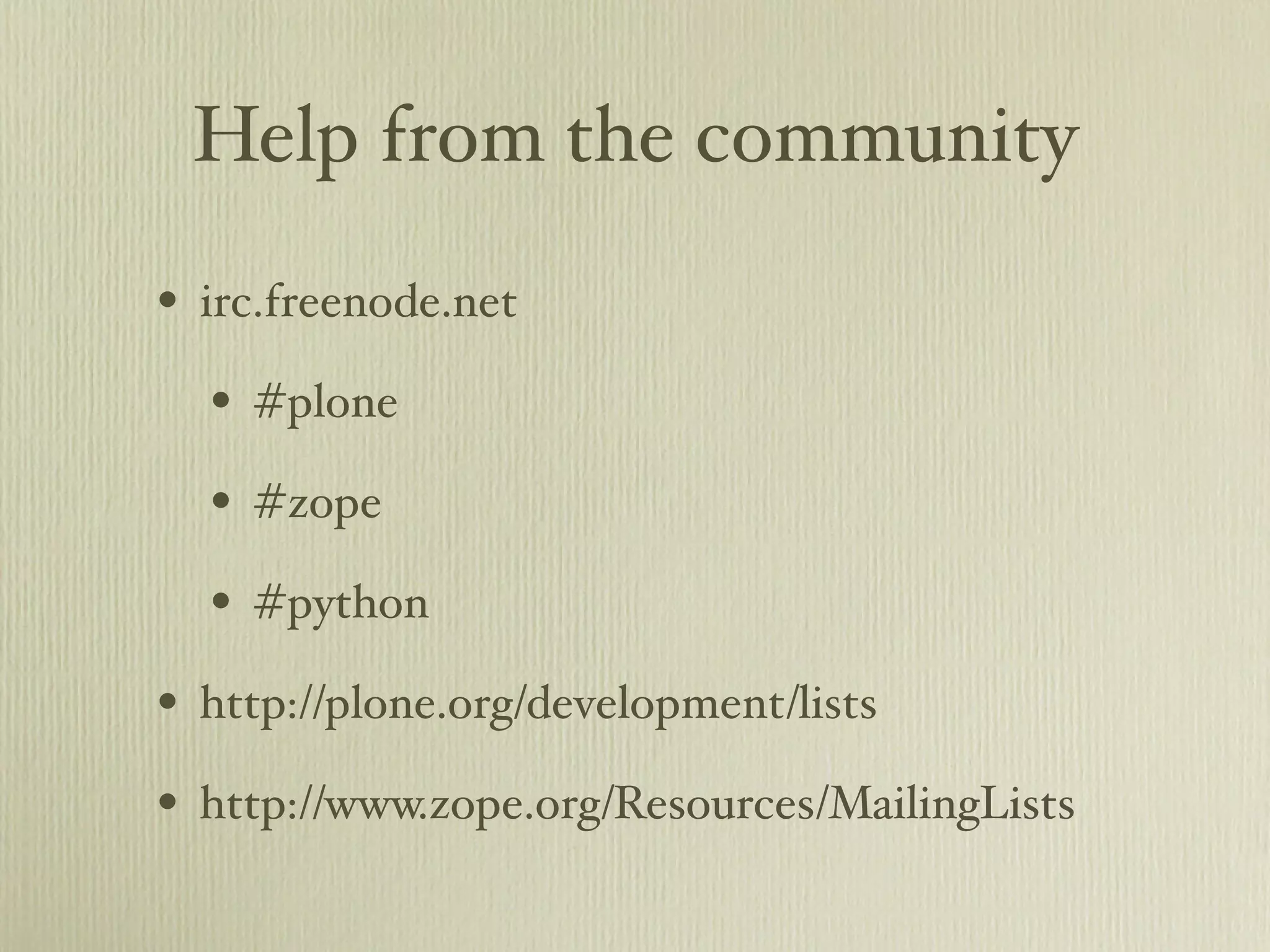 Help from the community • irc.freenode.net • #plone • #zope • #python • http://plone.org/development/lists • http://www.zope.org/Resources/MailingLists 