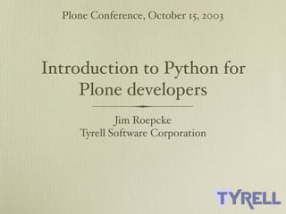 Plone Conference, October 15, 2003




Introduction to Python for
     Plone developers
             Jim Roepcke
     Tyrell Software Corporation
 
