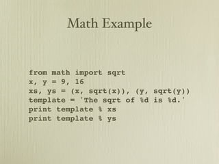 Math Example


from math import sqrt
x, y = 9, 16
xs, ys = (x, sqrt(x)), (y, sqrt(y))
template = 'The sqrt of %d is %d.'
print template % xs
print template % ys
 