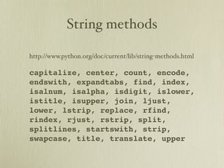 String methods

http://www.python.org/doc/current/lib/string-methods.html

capitalize, center, count, encode,
endswith, expandtabs, find, index,
isalnum, isalpha, isdigit, islower,
istitle, isupper, join, ljust,
lower, lstrip, replace, rfind,
rindex, rjust, rstrip, split,
splitlines, startswith, strip,
swapcase, title, translate, upper
 