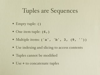 Tuples are Sequences

• Empty tuple: ()
• One item tuple: (6,)
• Multiple items: ('a',   'b', 3, (9, ''))

• Use indexing and slicing to access contents
• Tuples cannot be modiﬁed
• Use + to concatenate tuples
 