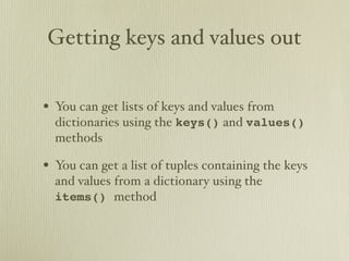 Getting keys and values out


• You can get lists of keys and values from
  dictionaries using the keys() and values()
  methods

• You can get a list of tuples containing the keys
  and values from a dictionary using the
  items() method
 