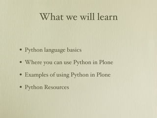 What we will learn


• Python language basics
• Where you can use Python in Plone
• Examples of using Python in Plone
• Python Resources
 