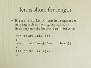 len is short for length
• To get the number of items in a sequence or
  mapping such as a string, tuple, list, or
  dictionary, use the built-in len() function

   >>> print len('abc')
   3
   >>> print len(['foo', 'bar'])
   2
   >>> print len ({})
   0
 