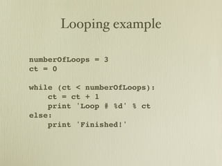 Looping example

numberOfLoops = 3
ct = 0

while (ct < numberOfLoops):
    ct = ct + 1
    print 'Loop # %d' % ct
else:
    print 'Finished!'
 