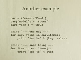 Another example
car = {'make':'Ford'}
car['model'] = 'Focus'
car['year'] = '2002'

print '--- one way ---'
for key, value in car.items():
    print '%s: %s' % (key, value)

print '--- same thing ---'
for item in car.items():
    print '%s: %s' % item
 