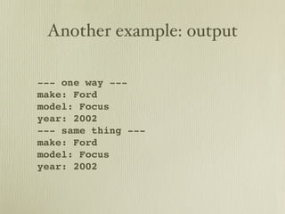 Another example: output

--- one way ---
make: Ford
model: Focus
year: 2002
--- same thing ---
make: Ford
model: Focus
year: 2002
 