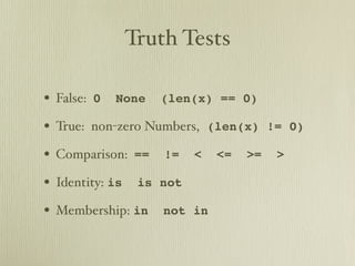 Truth Tests

• False:   0   None    (len(x) == 0)

• True: non-zero Numbers,       (len(x) != 0)

• Comparison:     ==   !=   <    <=   >=   >

• Identity: is    is not

• Membership: in       not in
 
