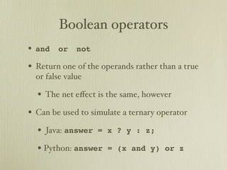 Boolean operators
• and or not
• Return one of the operands rather than a true
  or false value

  • The net eﬀect is the same, however
• Can be used to simulate a ternary operator
  • Java: answer   = x ? y : z;

  • Python: answer   = (x and y) or z
 