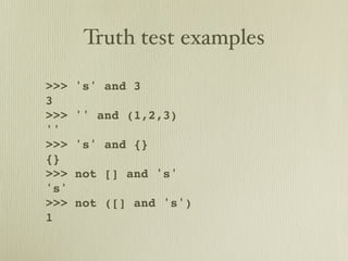 Truth test examples

>>>   's' and 3
3
>>>   '' and (1,2,3)
''
>>>   's' and {}
{}
>>>   not [] and 's'
's'
>>>   not ([] and 's')
1
 