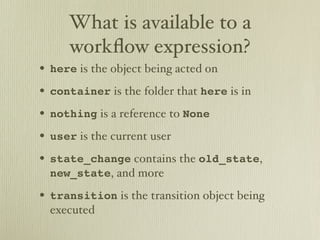 What is available to a
     workﬂow expression?
• here is the object being acted on
• container is the folder that here is in
• nothing is a reference to None
• user is the current user
• state_change contains the old_state,
  new_state, and more

• transition is the transition object being
  executed
 
