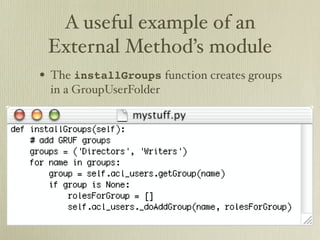 A useful example of an
 External Method’s module
• The installGroups function creates groups
 in a GroupUserFolder
 