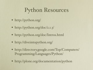 Python Resources
• http://python.org/
• http://python.org/doc/2.1.3/
• http://python.org/doc/Intros.html
• http://diveintopython.org/
• http://directory.google.com/Top/Computers/
  Programming/Languages/Python/

• http://plone.org/documentation/python
 