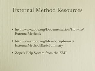 External Method Resources


• http://www.zope.org/Documentation/How-To/
 ExternalMethods

• http://www.zope.org/Members/pbrunet/
 ExternalMethodsBasicSummary

• Zope’s Help System from the ZMI
 