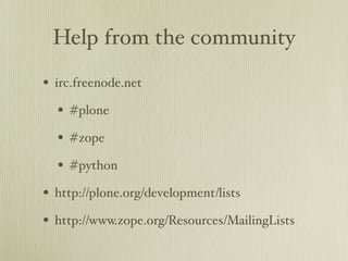 Help from the community

• irc.freenode.net
  • #plone
  • #zope
  • #python
• http://plone.org/development/lists
• http://www.zope.org/Resources/MailingLists
 