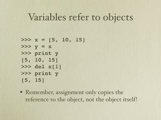Variables refer to objects

>>>   x = [5, 10, 15]
>>>   y = x
>>>   print y
[5,   10, 15]
>>>   del x[1]
>>>   print y
[5,   15]

• Remember, assignment only copies the
 reference to the object, not the object itself!
 