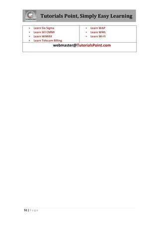 Tutorials Point, Simply Easy Learning

       Learn Six Sigma                 Learn WAP
       Learn SEI CMMI                  Learn WML
       Learn WiMAX                     Learn Wi-Fi
       Learn Telecom Billing
                      webmaster@TutorialsPoint.com




51 | P a g e
 