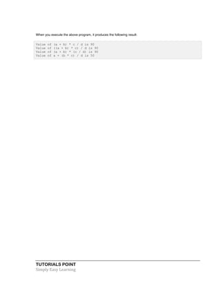 When you execute the above program, it produces the following result: 
Value of (a + b) * c / d is 90 
Value of ((a + b) * c) / d is 90 
Value of (a + b) * (c / d) is 90 
Value of a + (b * c) / d is 50 
TUTORIALS POINT 
Simply 
Easy 
Learning 
 