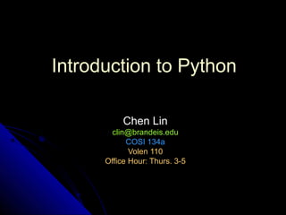 Introduction to Python
Chen LinChen Lin
clin@brandeis.educlin@brandeis.edu
COSI 134aCOSI 134a
Volen 110Volen 110
Office Hour: Thurs. 3-5Office Hour: Thurs. 3-5
 