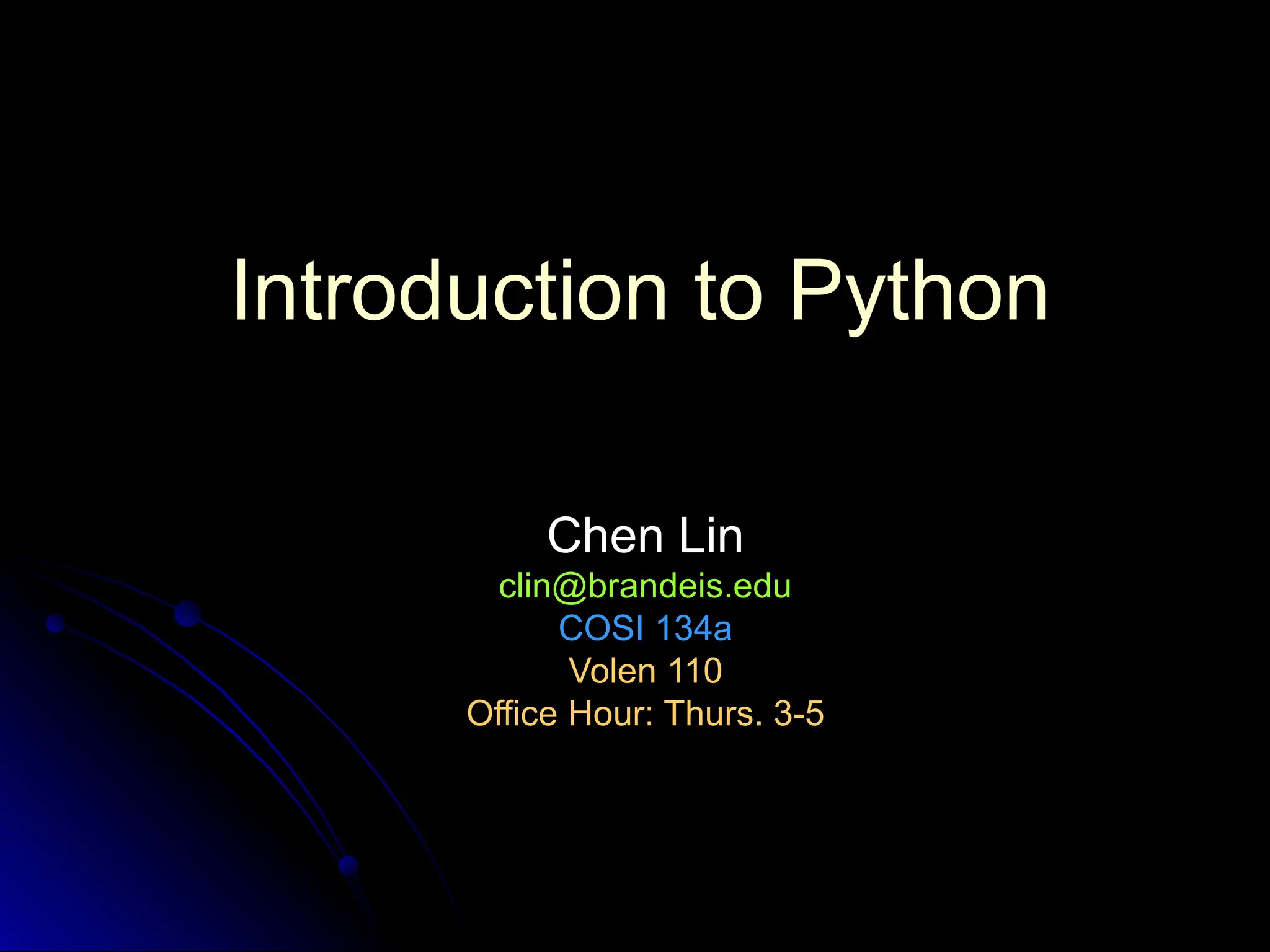 Introduction to Python
Chen Lin
Chen Lin
clin@brandeis.edu
clin@brandeis.edu
COSI 134a
COSI 134a
Volen 110
Volen 110
Office Hour: Thurs. 3-5
Office Hour: Thurs. 3-5
 