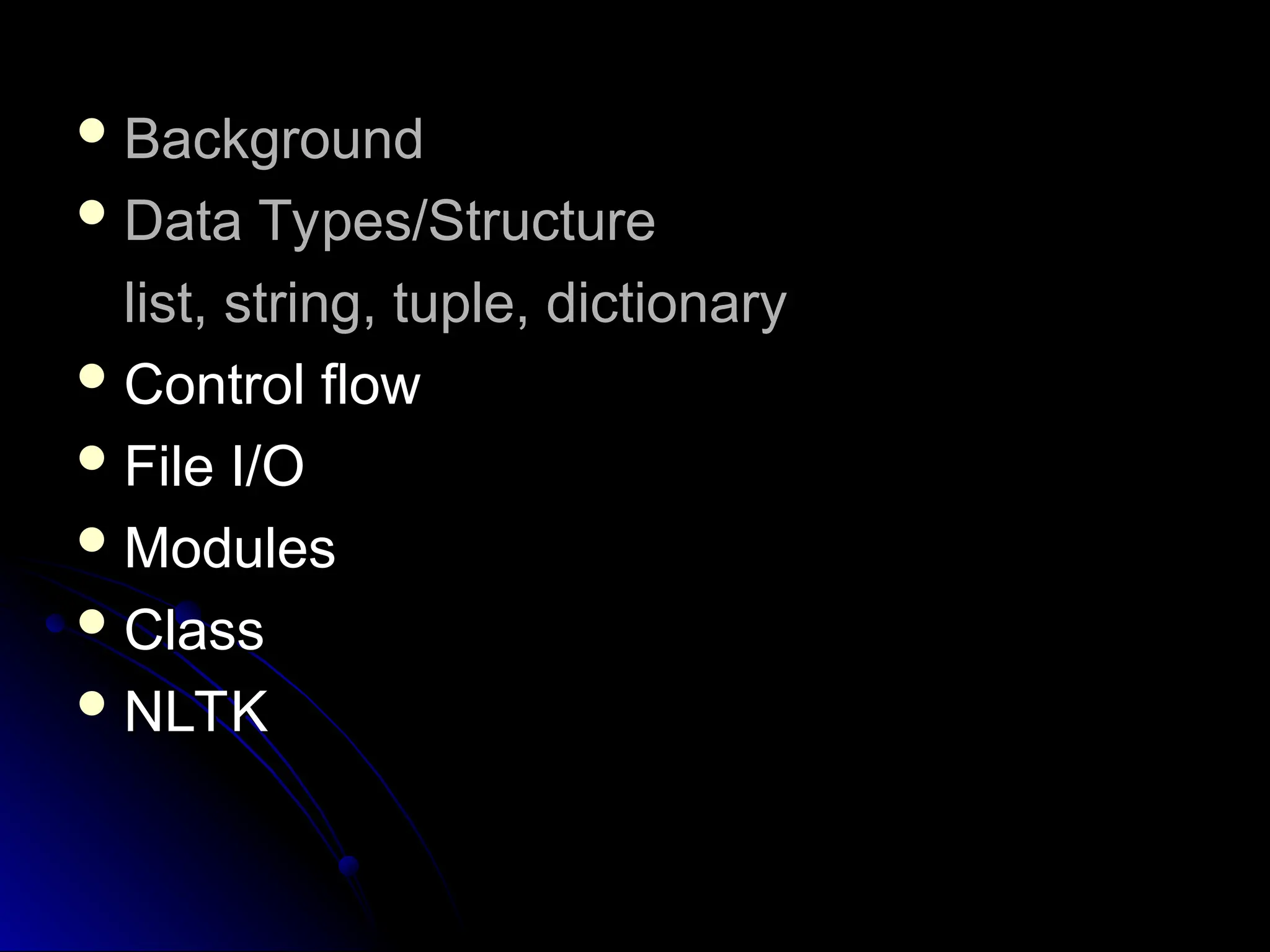  Background
Background
 Data Types/Structure
Data Types/Structure
list, string, tuple, dictionary
list, string, tuple, dictionary
 Control flow
Control flow
 File I/O
File I/O
 Modules
Modules
 Class
Class
 NLTK
NLTK
 