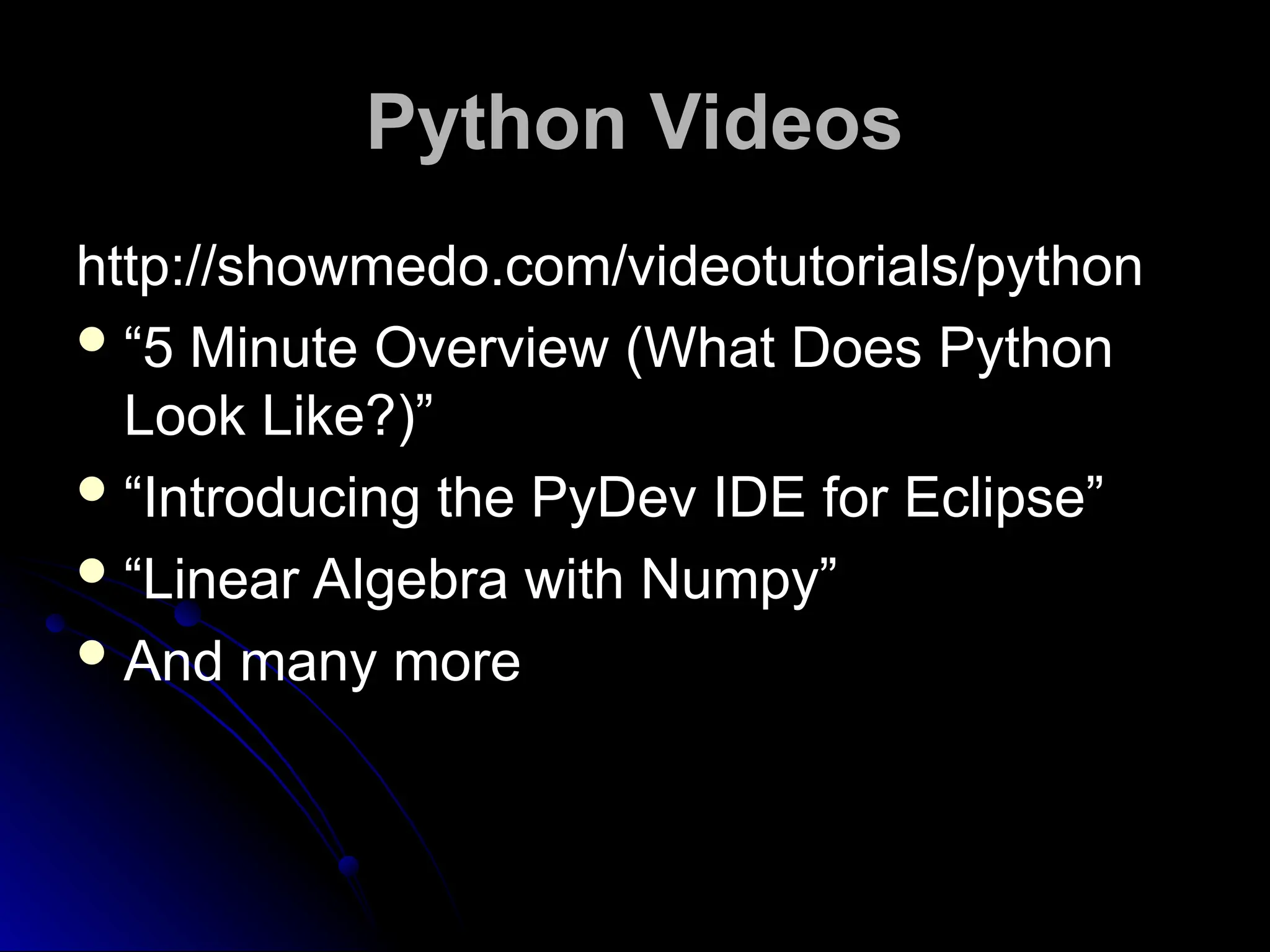 Python Videos
Python Videos
http://showmedo.com/videotutorials/python
“5 Minute Overview (What Does Python
Look Like?)”
“Introducing the PyDev IDE for Eclipse”
“Linear Algebra with Numpy”
And many more
 