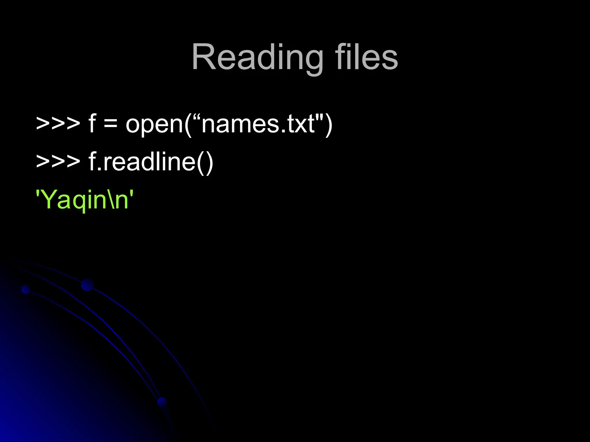 Reading files
Reading files
>>> f = open(“names.txt")
>>> f = open(“names.txt")
>>> f.readline()
>>> f.readline()
'Yaqinn'
'Yaqinn'
 