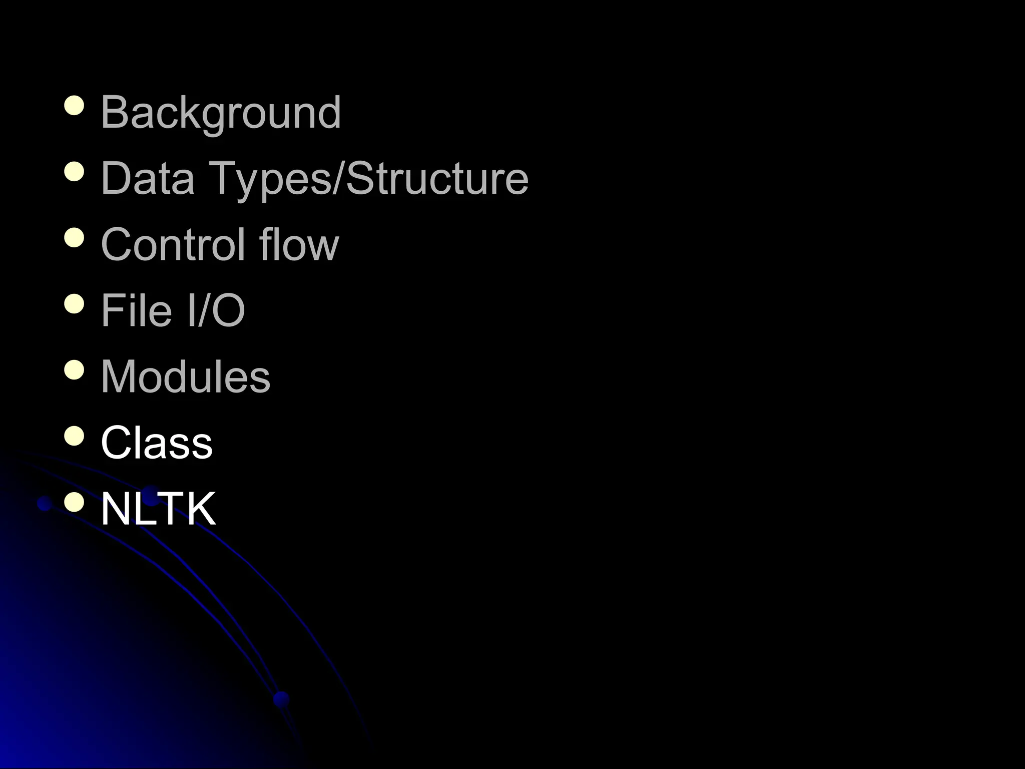  Background
Background
 Data Types/Structure
Data Types/Structure
 Control flow
Control flow
 File I/O
File I/O
 Modules
Modules
 Class
Class
 NLTK
NLTK
 
