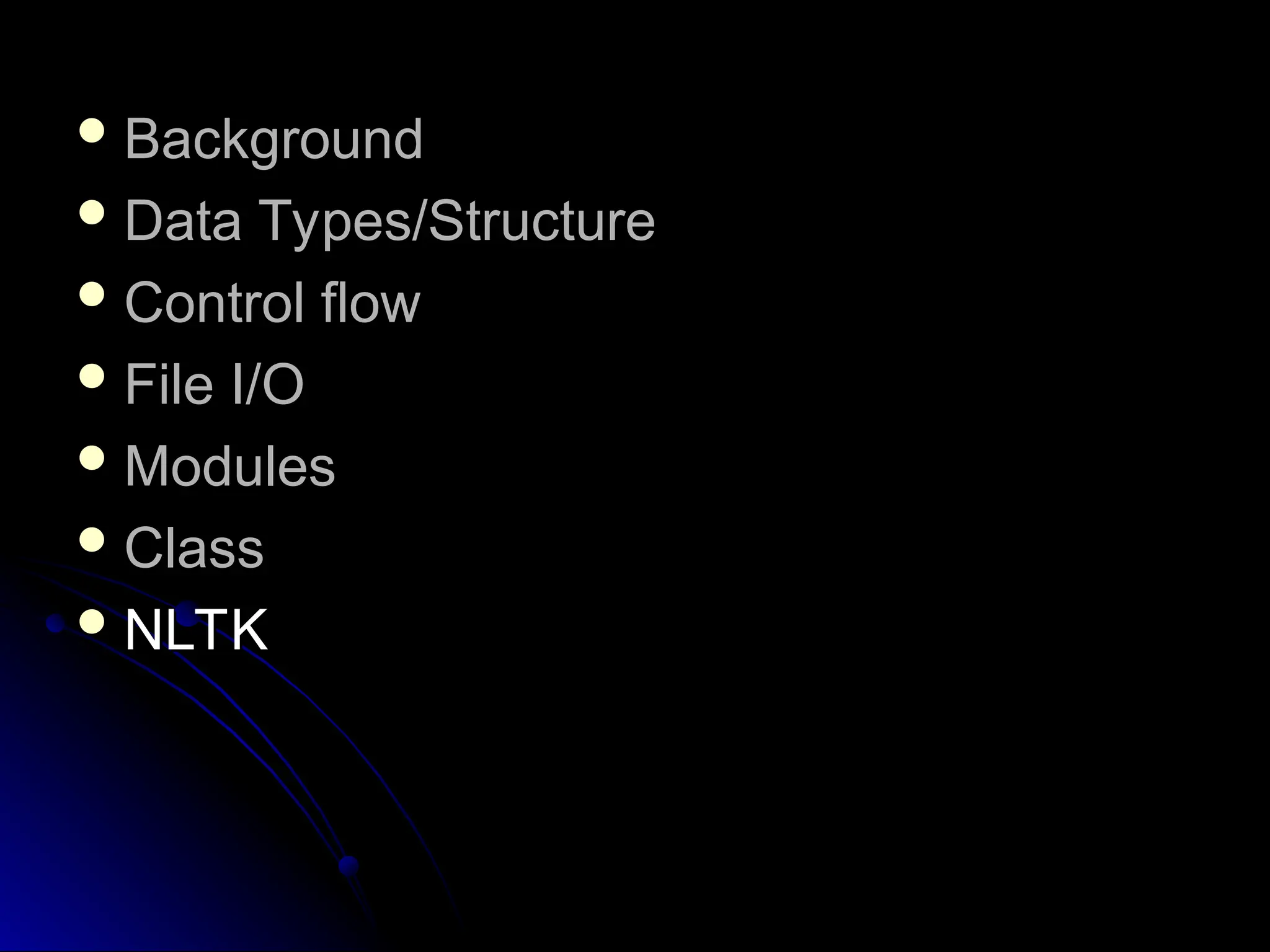  Background
Background
 Data Types/Structure
Data Types/Structure
 Control flow
Control flow
 File I/O
File I/O
 Modules
Modules
 Class
Class
 NLTK
NLTK
 