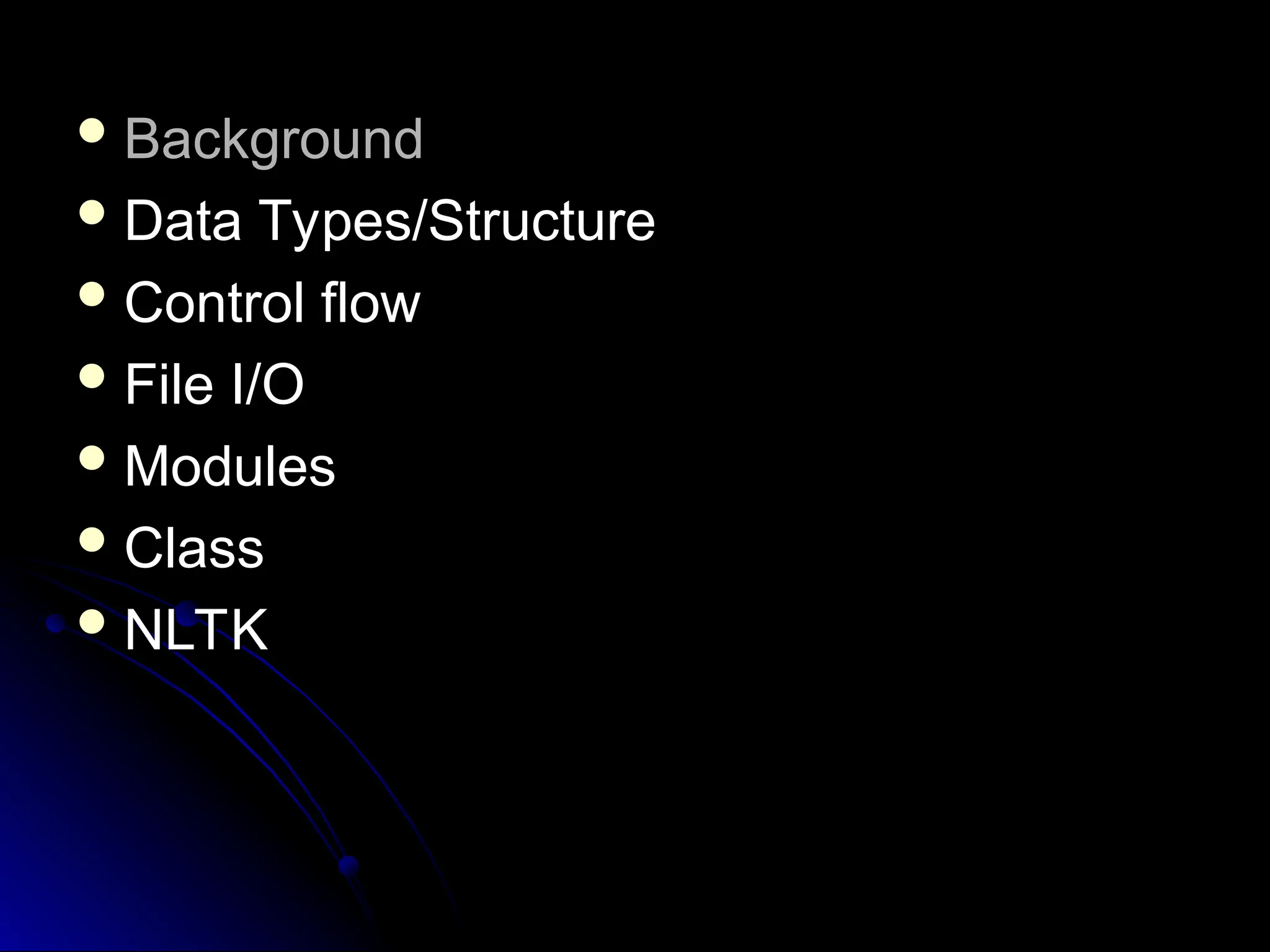  Background
Background
 Data Types/Structure
Data Types/Structure
 Control flow
Control flow
 File I/O
File I/O
 Modules
Modules
 Class
Class
 NLTK
NLTK
 