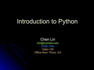 Introduction to Python
Chen Lin
Chen Lin
clin@brandeis.edu
clin@brandeis.edu
COSI 134a
COSI 134a
Volen 110
Volen 110
Office Hour: Thurs. 3-5
Office Hour: Thurs. 3-5
 