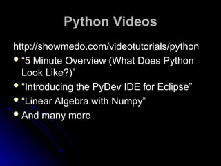 Python Videos
Python Videos
http://showmedo.com/videotutorials/python
“5 Minute Overview (What Does Python
Look Like?)”
“Introducing the PyDev IDE for Eclipse”
“Linear Algebra with Numpy”
And many more
 