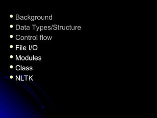  Background
Background
 Data Types/Structure
Data Types/Structure
 Control flow
Control flow
 File I/O
File I/O
 Modules
Modules
 Class
Class
 NLTK
NLTK
 