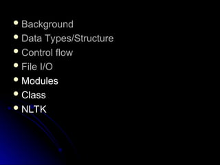 Background
Background
 Data Types/Structure
Data Types/Structure
 Control flow
Control flow
 File I/O
File I/O
 Modules
Modules
 Class
Class
 NLTK
NLTK
 