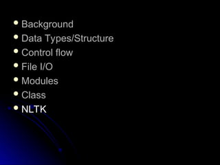  Background
Background
 Data Types/Structure
Data Types/Structure
 Control flow
Control flow
 File I/O
File I/O
 Modules
Modules
 Class
Class
 NLTK
NLTK
 