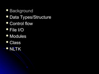  Background
Background
 Data Types/Structure
Data Types/Structure
 Control flow
Control flow
 File I/O
File I/O
 Modules
Modules
 Class
Class
 NLTK
NLTK
 