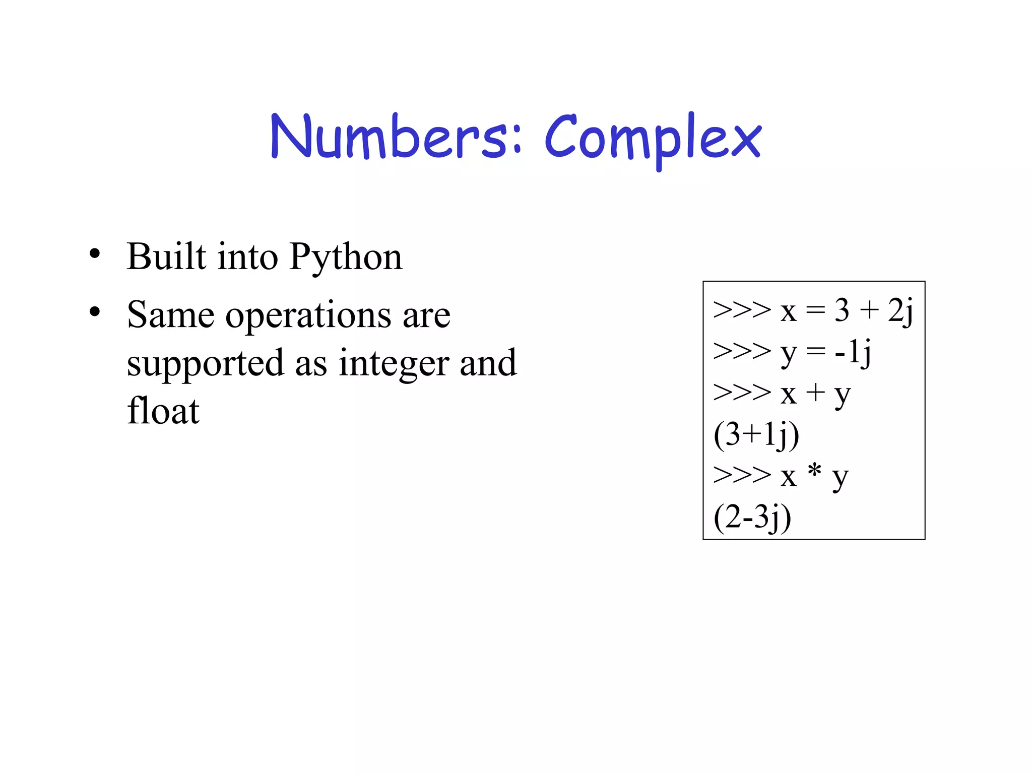 Numbers: Complex • Built into Python • Same operations are supported as integer and float >>> x = 3 + 2j >>> y = -1j >>> x + y (3+1j) >>> x * y (2-3j) 