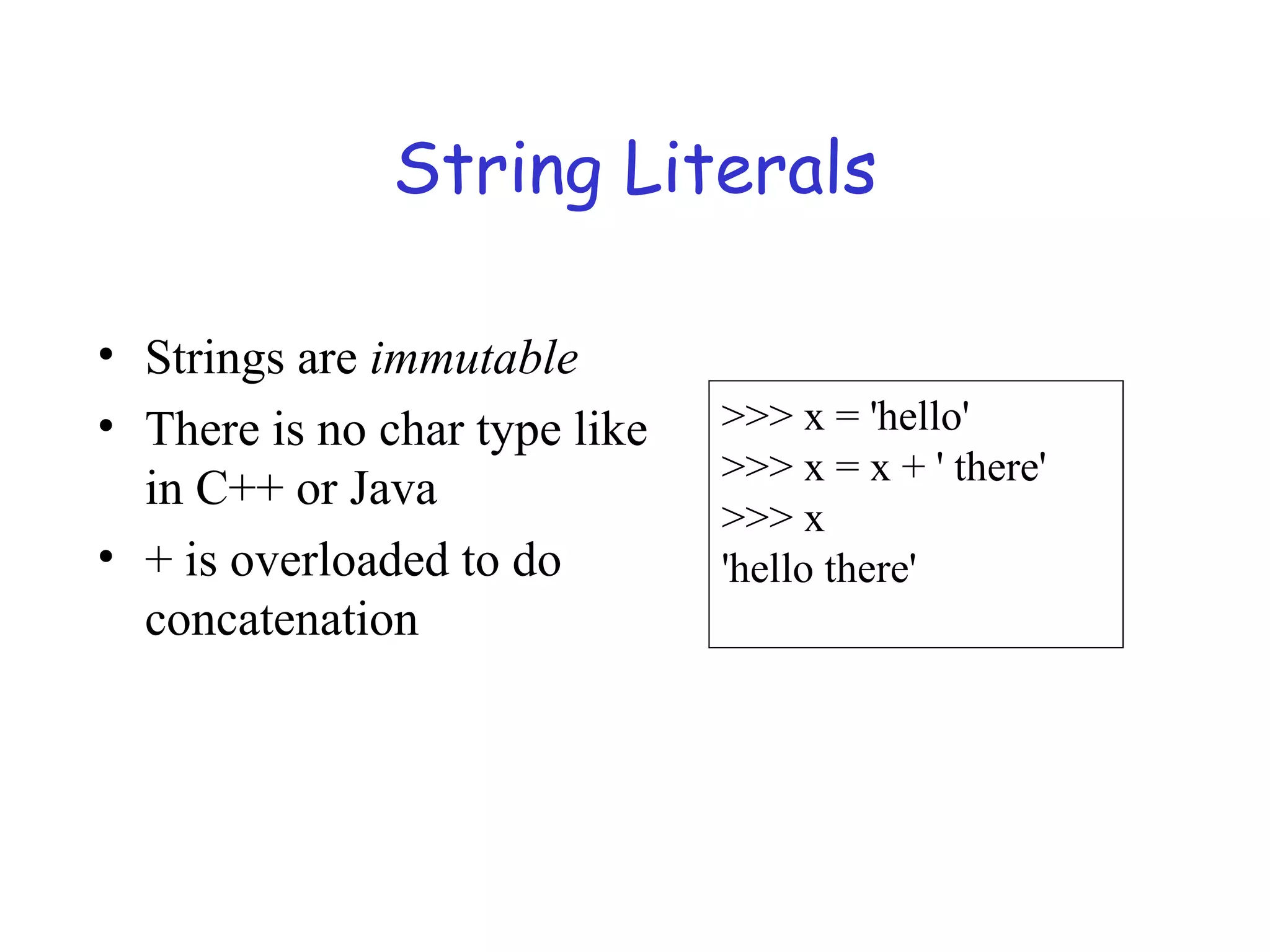 String Literals • Strings are immutable • There is no char type like in C++ or Java • + is overloaded to do concatenation >>> x = 'hello' >>> x = x + ' there' >>> x 'hello there' 