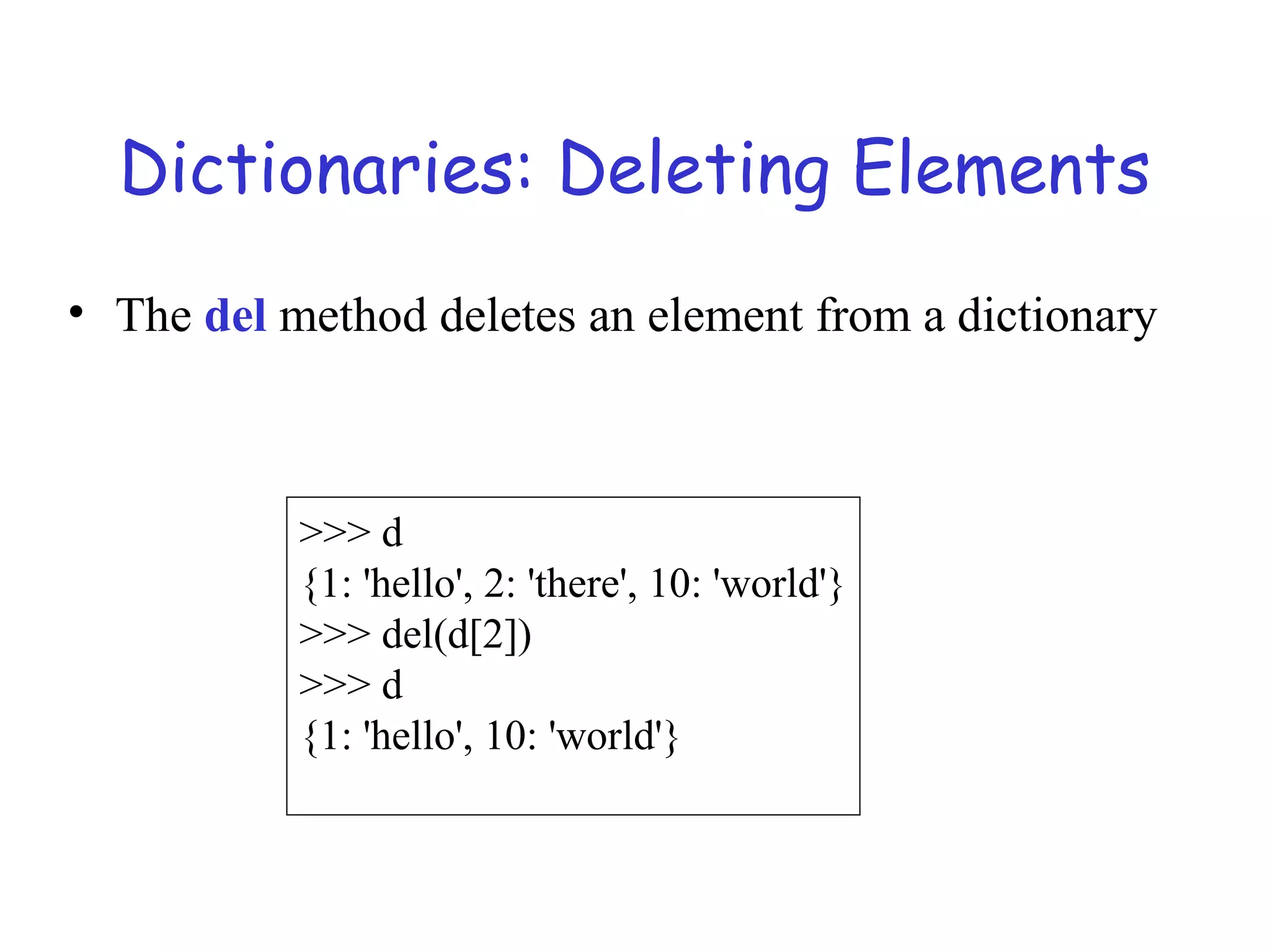 Dictionaries: Deleting Elements • The del method deletes an element from a dictionary >>> d {1: 'hello', 2: 'there', 10: 'world'} >>> del(d[2]) >>> d {1: 'hello', 10: 'world'} 