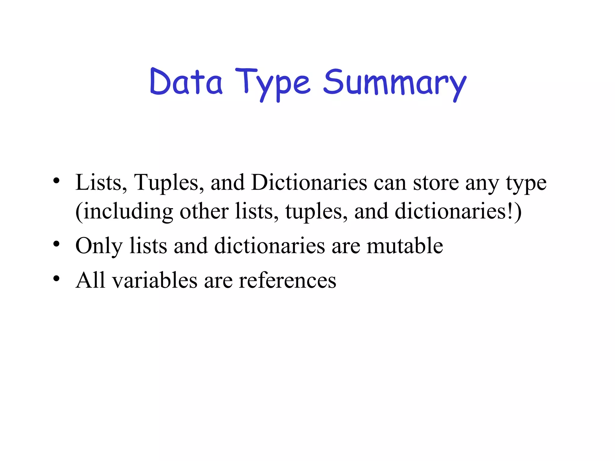 Data Type Summary • Lists, Tuples, and Dictionaries can store any type (including other lists, tuples, and dictionaries!) • Only lists and dictionaries are mutable • All variables are references 