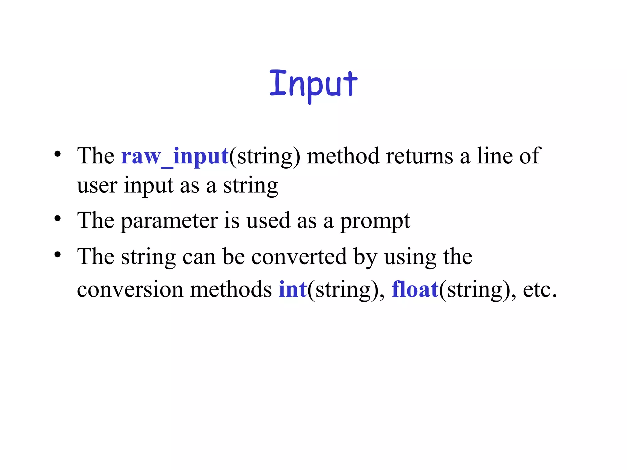 Input • The raw_input(string) method returns a line of user input as a string • The parameter is used as a prompt • The string can be converted by using the conversion methods int(string), float(string), etc. 
