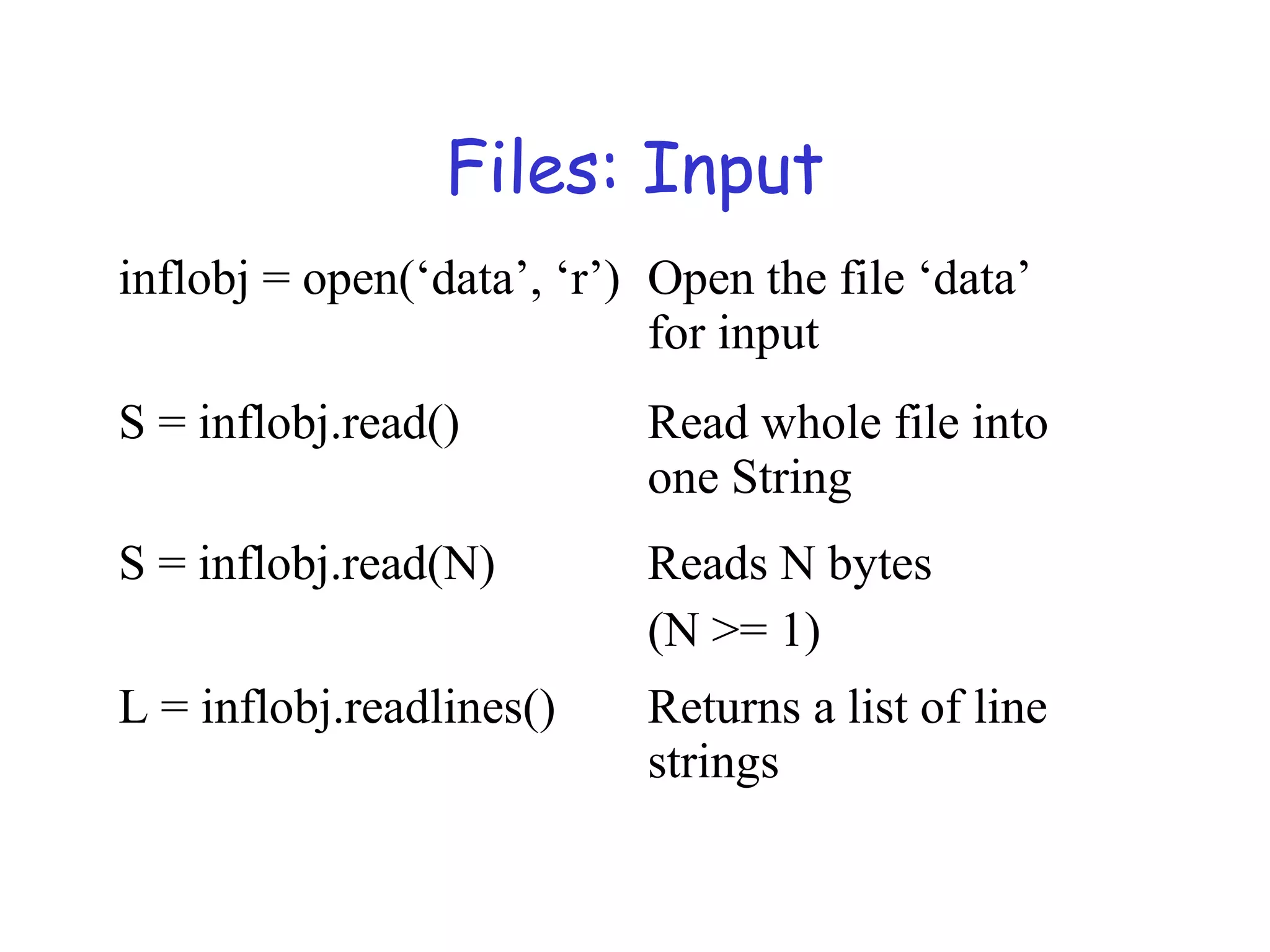Files: Input inflobj = open(‘data’, ‘r’) Open the file ‘data’ for input S = inflobj.read() Read whole file into one String S = inflobj.read(N) Reads N bytes (N >= 1) L = inflobj.readlines() Returns a list of line strings 