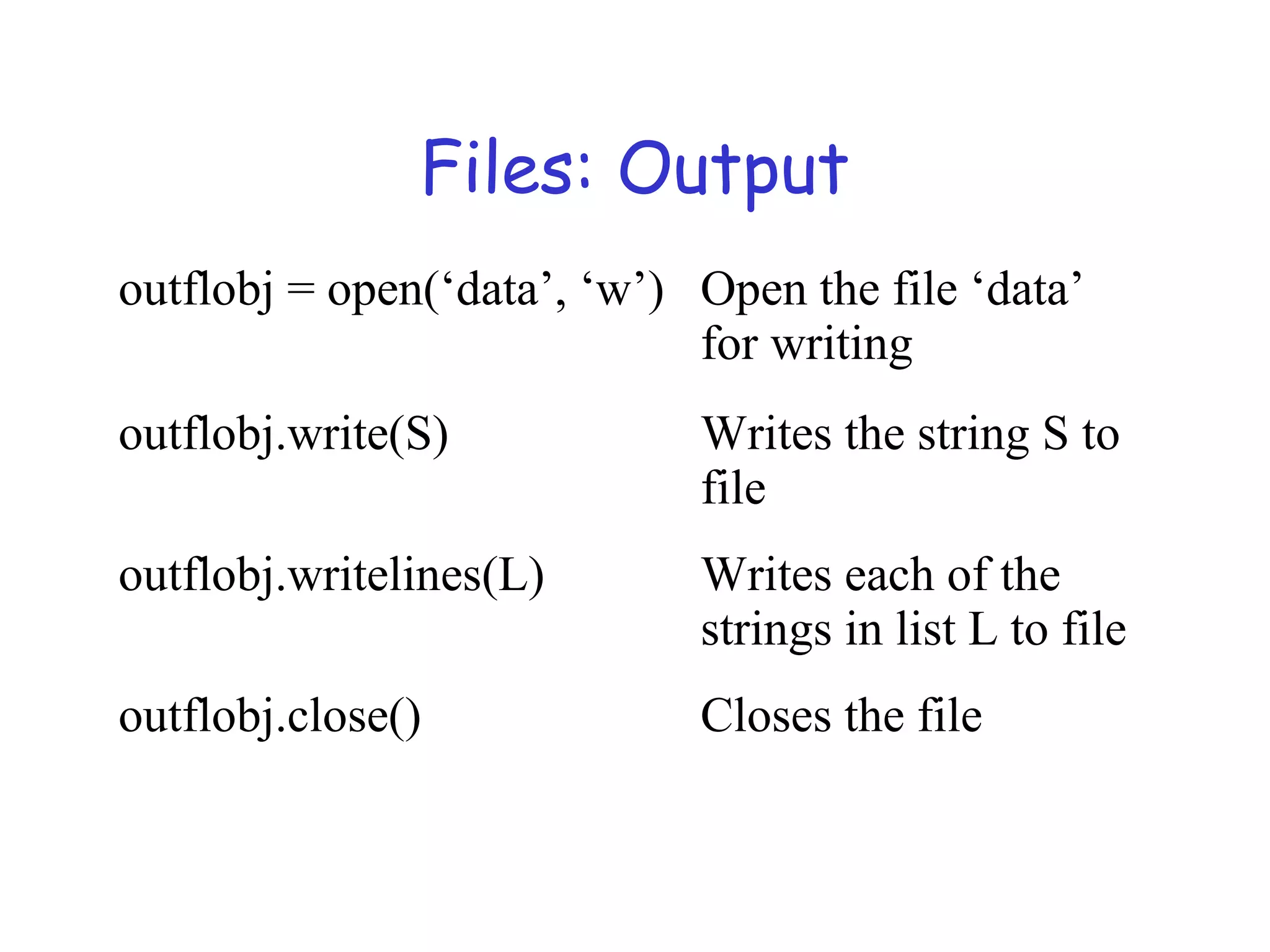 Files: Output outflobj = open(‘data’, ‘w’) Open the file ‘data’ for writing outflobj.write(S) Writes the string S to file outflobj.writelines(L) Writes each of the strings in list L to file outflobj.close() Closes the file 