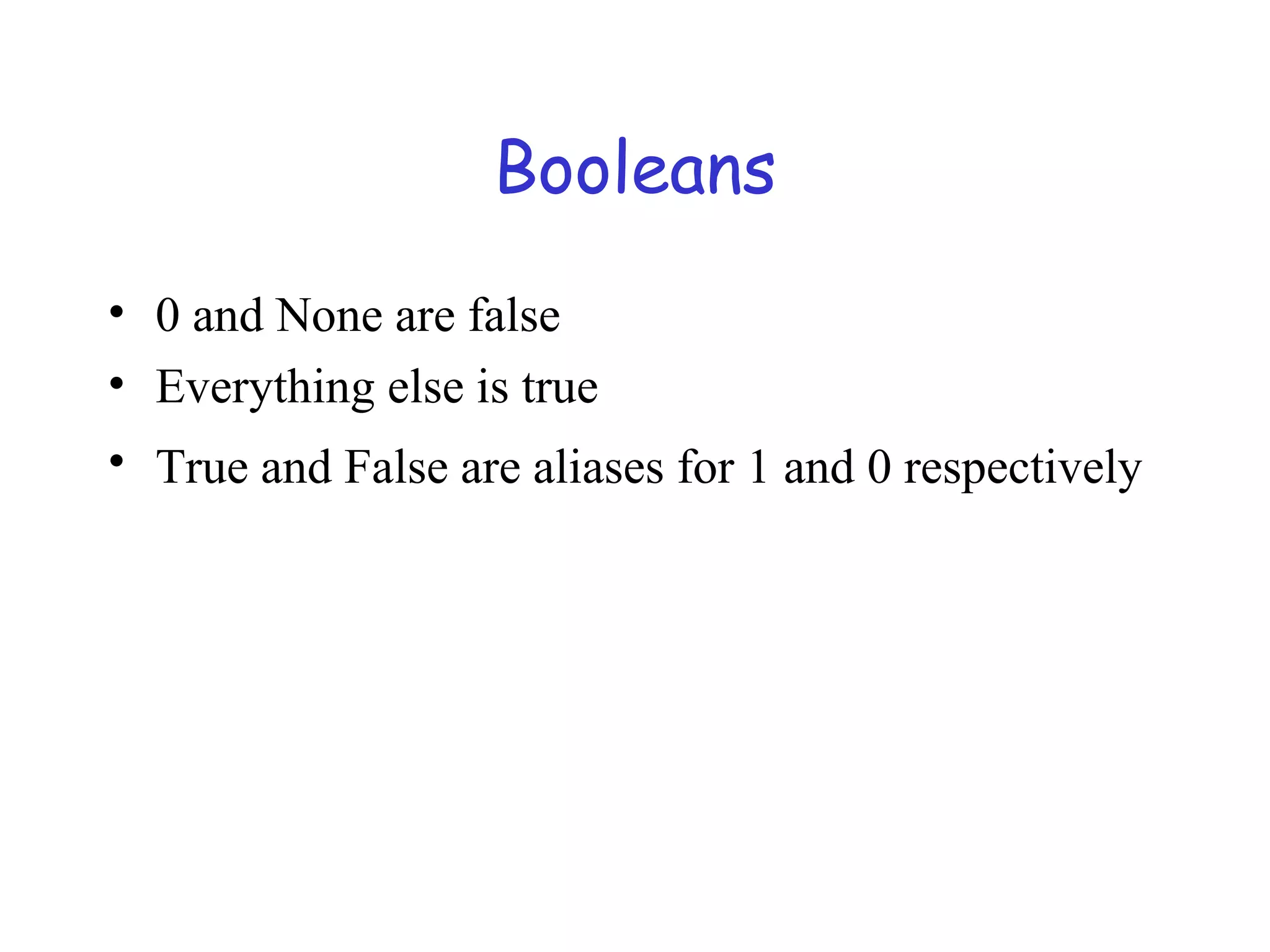 Booleans • 0 and None are false • Everything else is true • True and False are aliases for 1 and 0 respectively 