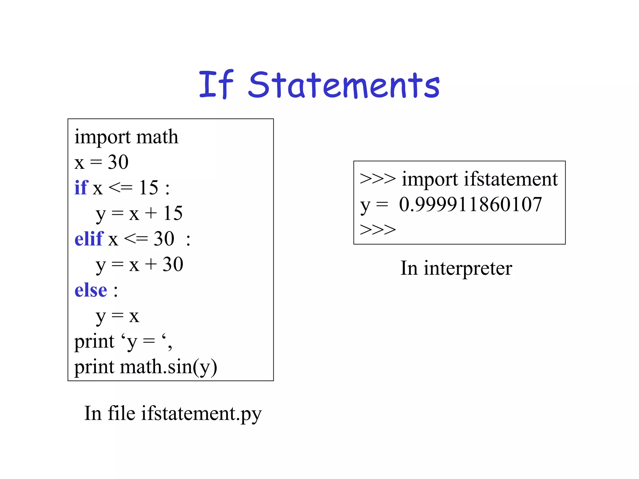 If Statements import math x = 30 if x <= 15 : y = x + 15 elif x <= 30 : y = x + 30 else : y = x print ‘y = ‘, print math.sin(y) In file ifstatement.py >>> import ifstatement y = 0.999911860107 >>> In interpreter 