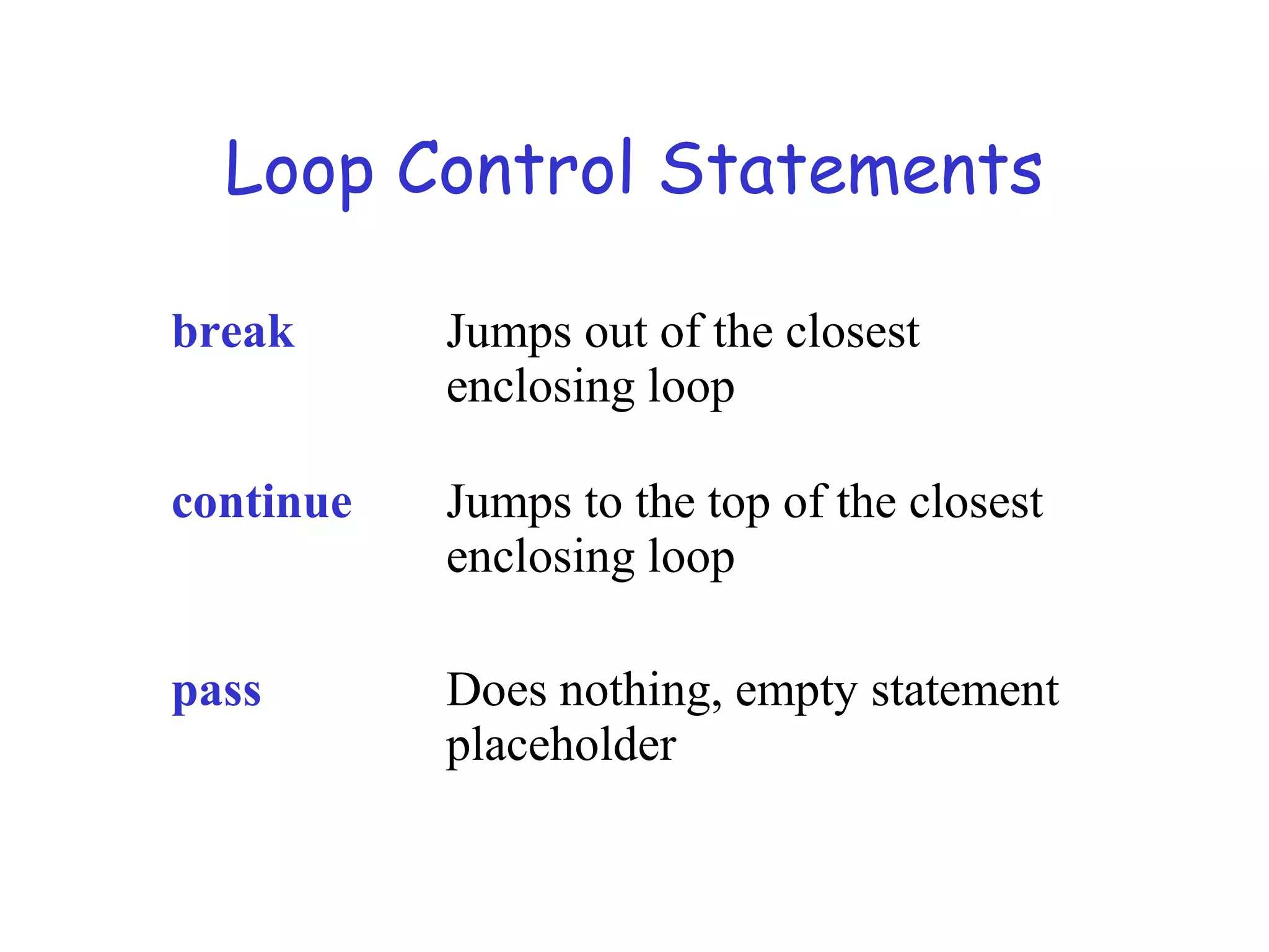 Loop Control Statements break Jumps out of the closest enclosing loop continue Jumps to the top of the closest enclosing loop pass Does nothing, empty statement placeholder 
