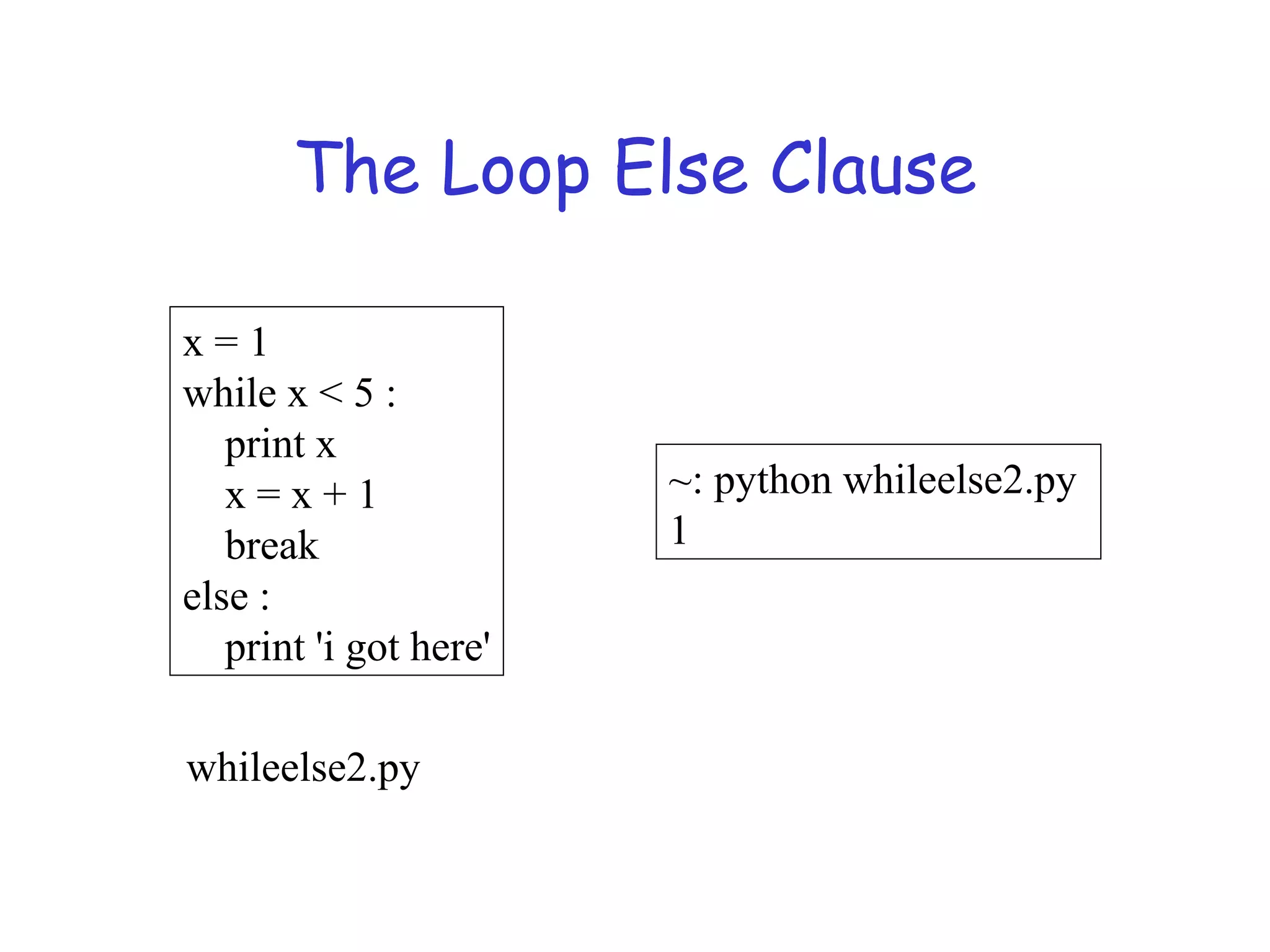 The Loop Else Clause x = 1 while x < 5 : print x x = x + 1 break else : print 'i got here' ~: python whileelse2.py 1 whileelse2.py 
