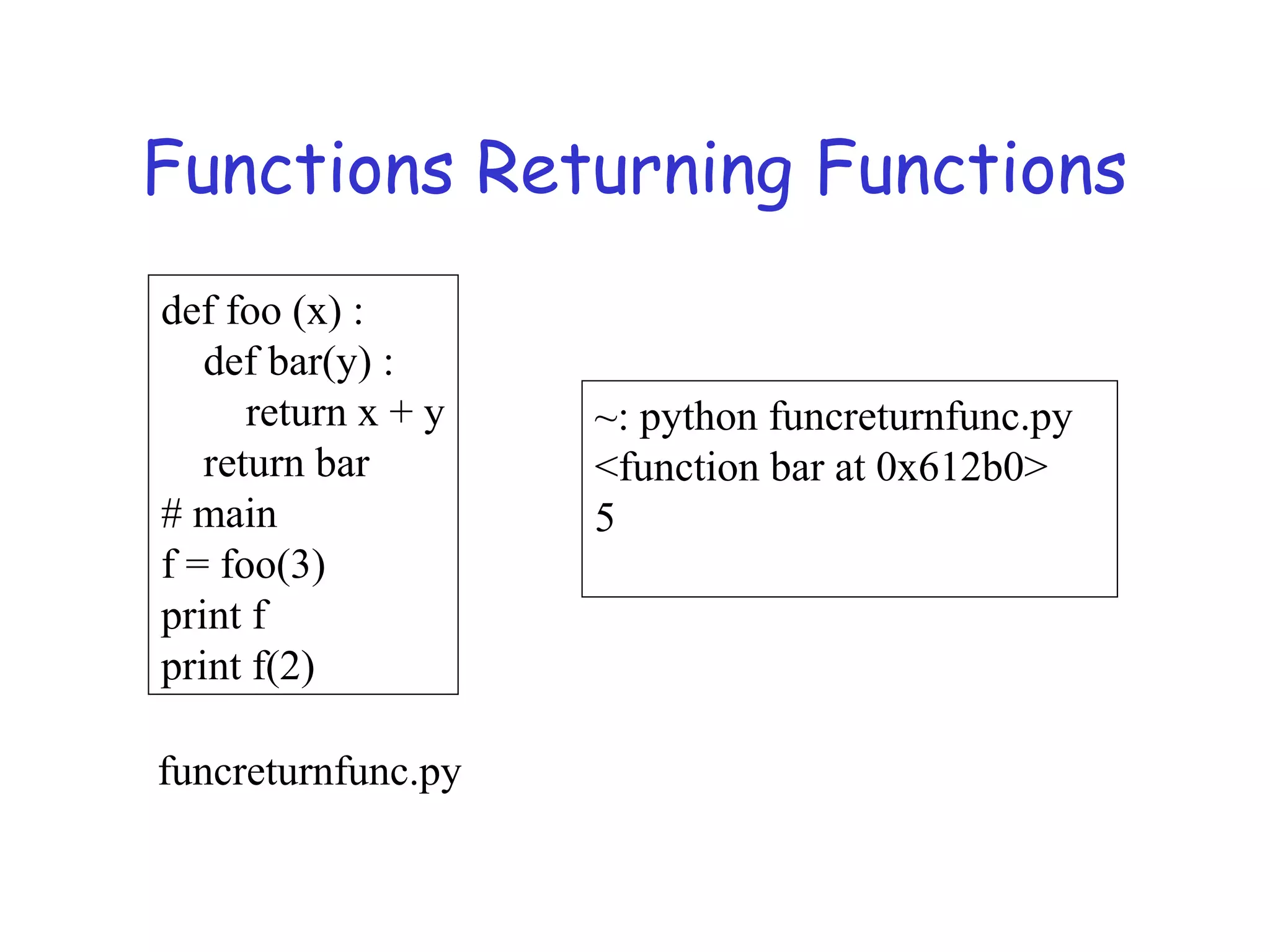 Functions Returning Functions def foo (x) : def bar(y) : return x + y return bar # main f = foo(3) print f print f(2) ~: python funcreturnfunc.py <function bar at 0x612b0> 5 funcreturnfunc.py 